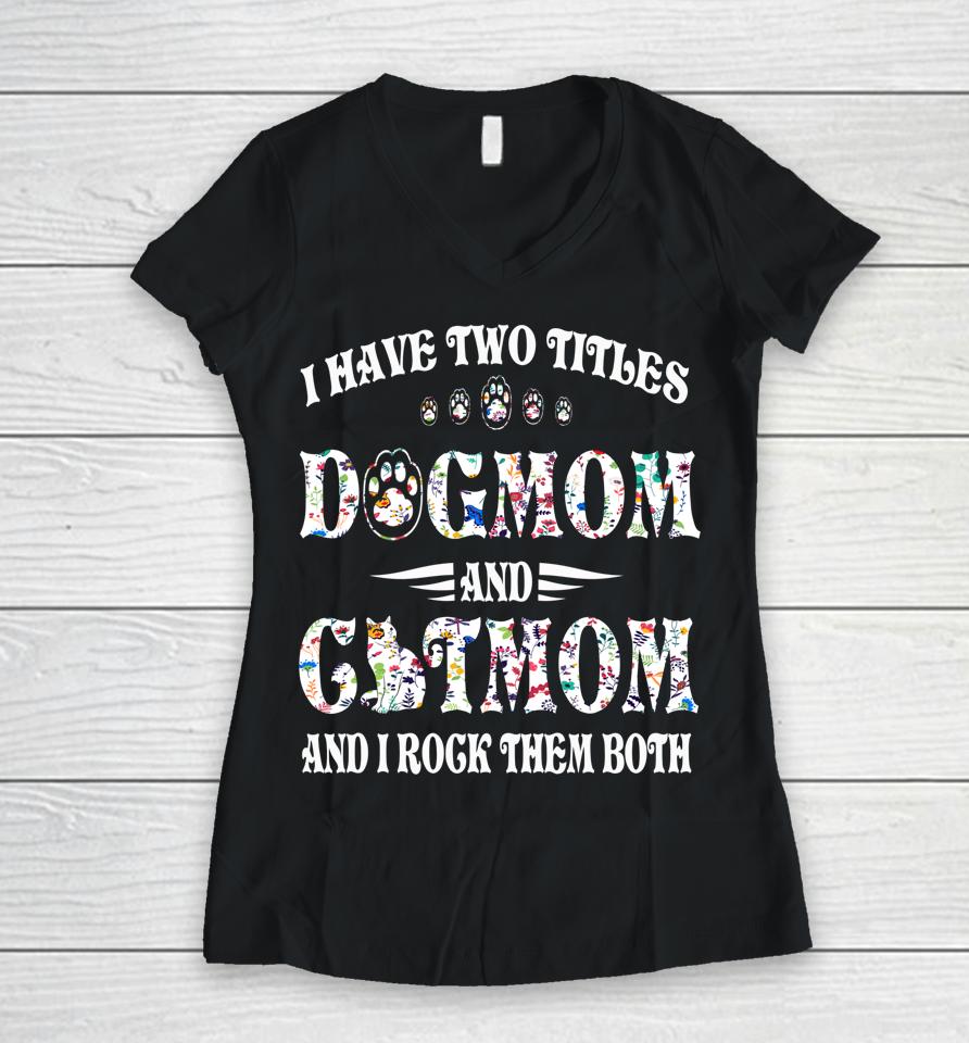 I Have Two Titles Dog Mom And Cat Mom Funny Dog Lover Gift Women V-Neck T-Shirt