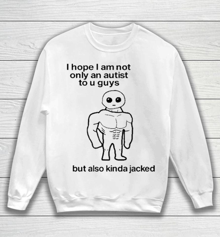 I Hope I Am Not Only An Autistic To U Guys But Also Kinda Jacked Sweatshirt
