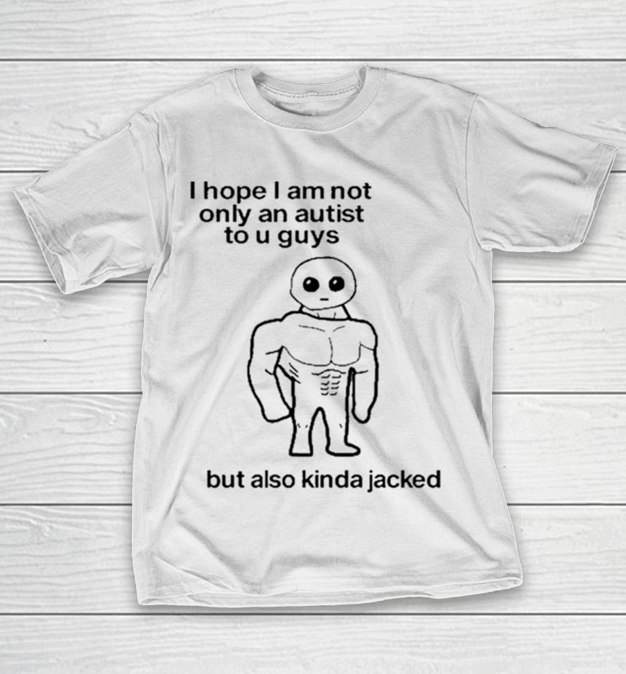 I Hope I Am Not Only An Autistic To U Guys But Also Kinda Jacked T-Shirt