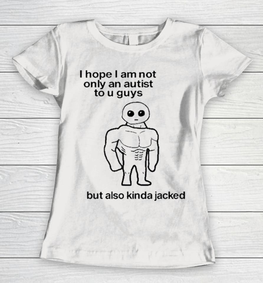 I Hope I Am Not Only An Autistic To U Guys But Also Kinda Jacked Women T-Shirt
