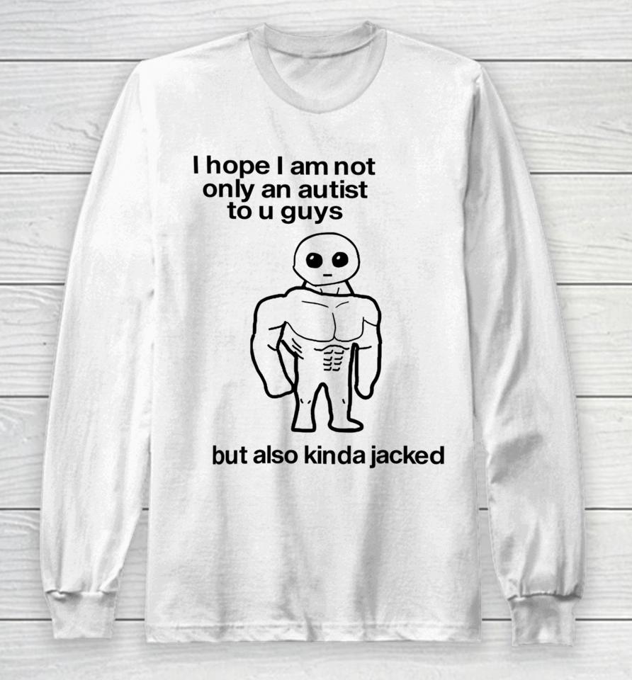 I Hope I Am Not Only An Autistic To U Guys But Also Kinda Jacked Long Sleeve T-Shirt