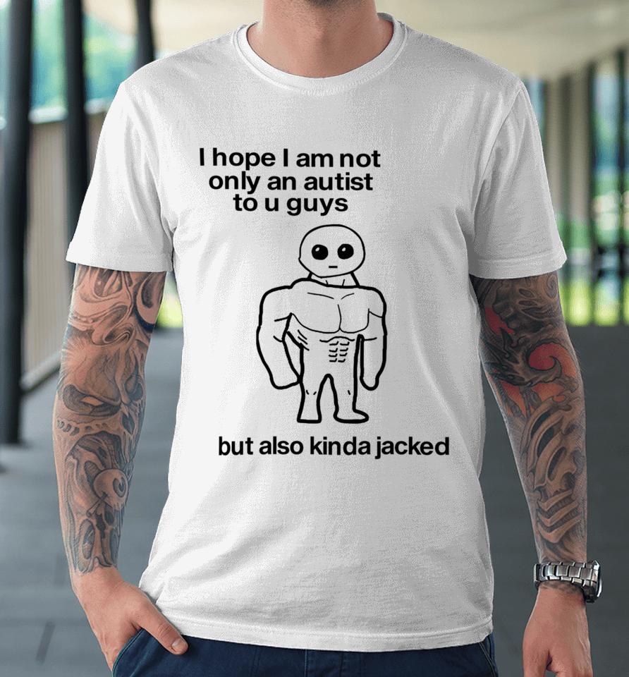 I Hope I Am Not Only An Autistic To U Guys But Also Kinda Jacked Premium T-Shirt