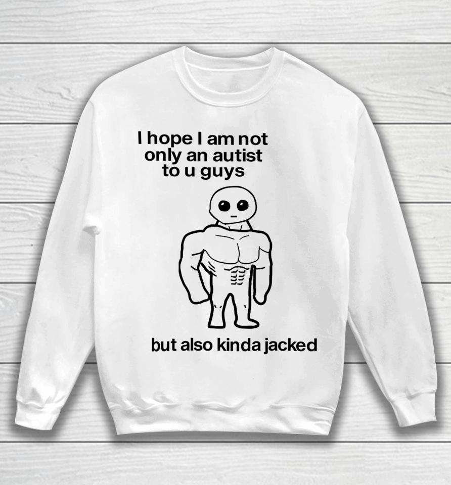 I Hope I Am Not Only An Autistic To U Guys But Also Kinda Jacked Sweatshirt
