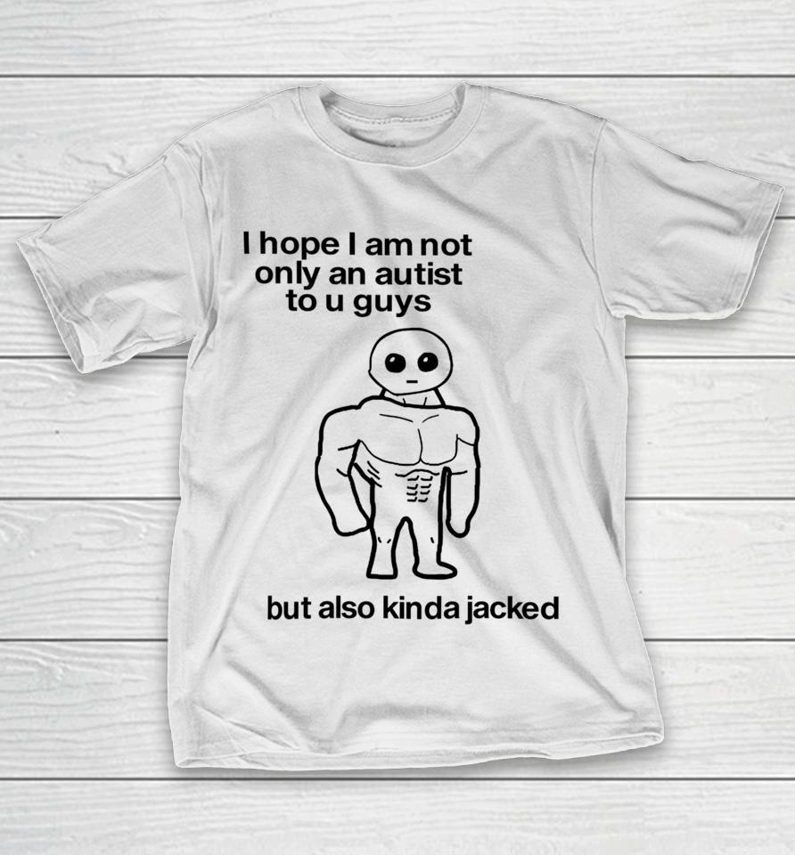 I Hope I Am Not Only An Autistic To U Guys But Also Kinda Jacked T-Shirt