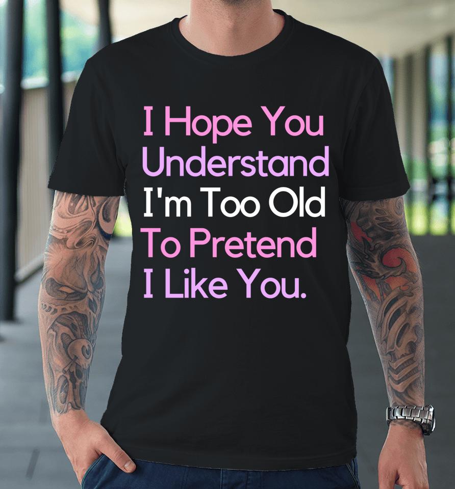 I Hope You Understand I'm Too Old To Pretend I Like You Premium T-Shirt