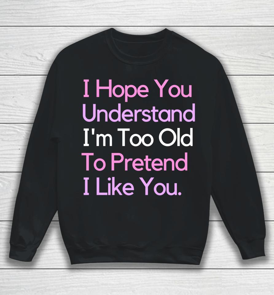 I Hope You Understand I'm Too Old To Pretend I Like You Sweatshirt