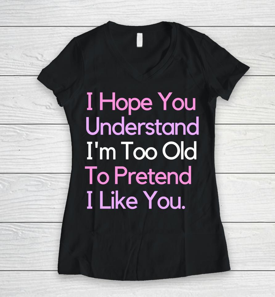 I Hope You Understand I'm Too Old To Pretend I Like You Women V-Neck T-Shirt