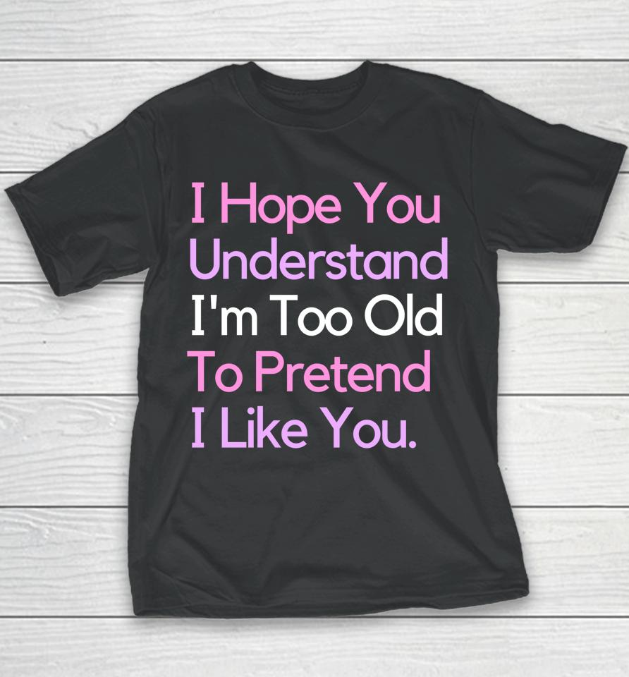 I Hope You Understand I'm Too Old To Pretend I Like You Youth T-Shirt