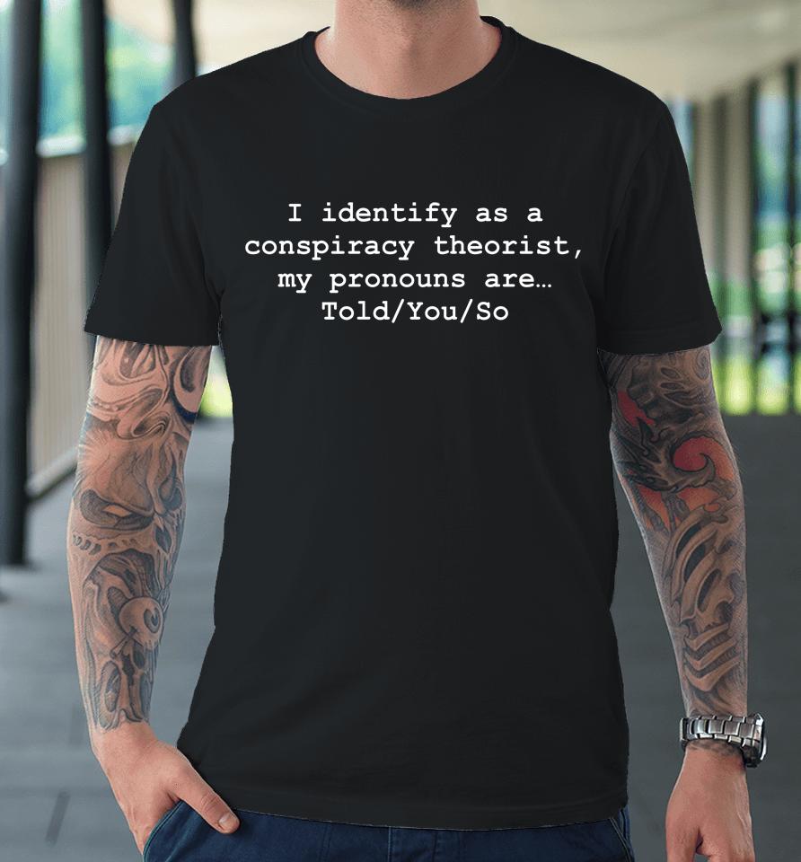 I Identify As A Conspiracy Theorist My Pronouns Are Told You So Premium T-Shirt