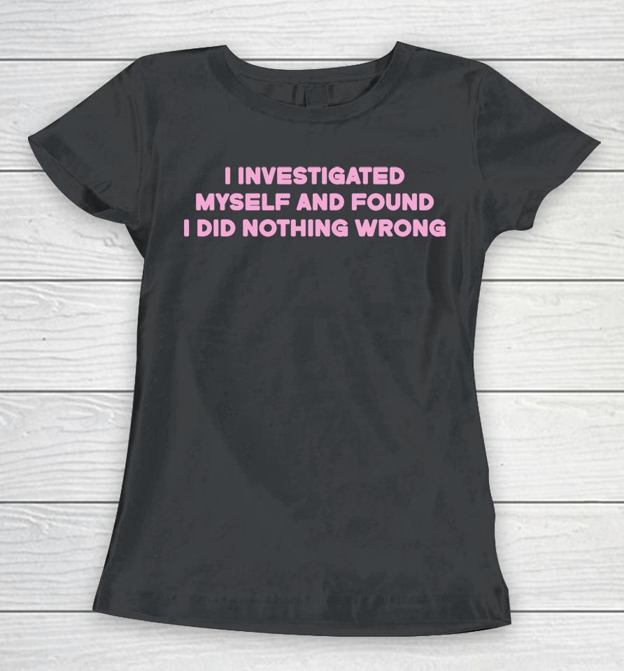 I Investigated Myself And Found I Did Nothing Wrong Women T-Shirt