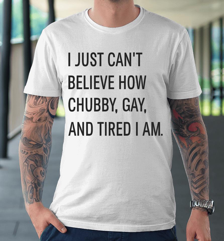 I Just Can't Believe How Chubby Gay And Tired I Am Premium T-Shirt