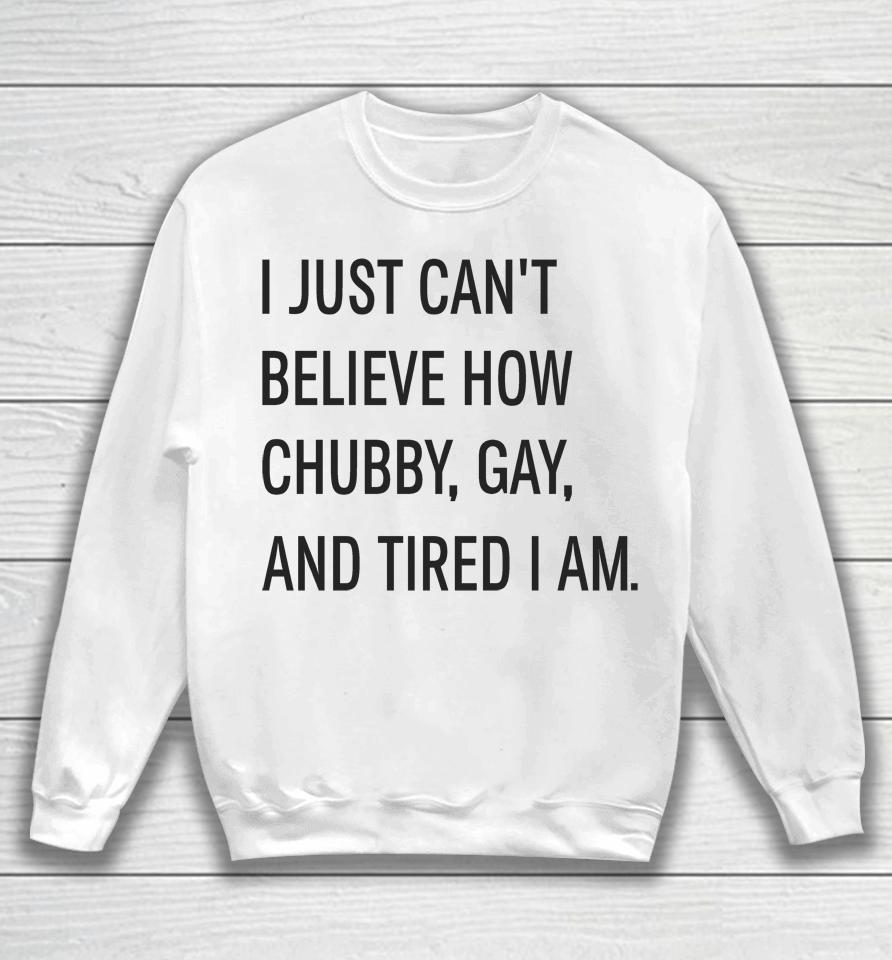 I Just Can't Believe How Chubby Gay And Tired I Am Sweatshirt