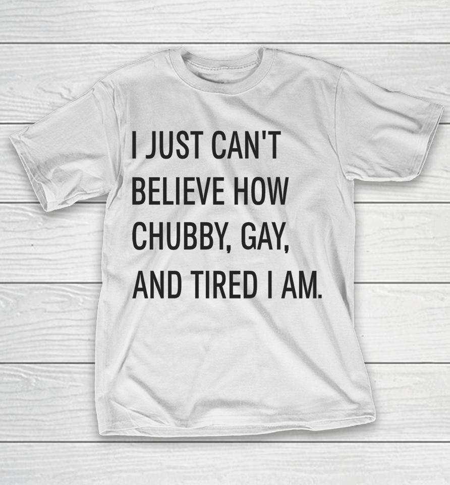 I Just Can't Believe How Chubby Gay And Tired I Am T-Shirt