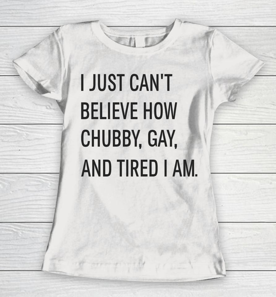 I Just Can't Believe How Chubby Gay And Tired I Am Women T-Shirt