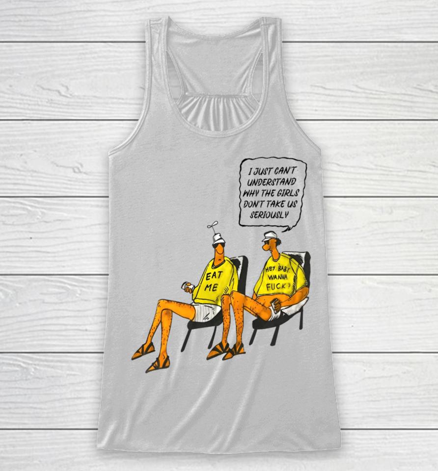 I Just Can't Understand Why The Girls Don't Take Us Seriously Hey Baby I Wanna Fuck Eat Me Racerback Tank