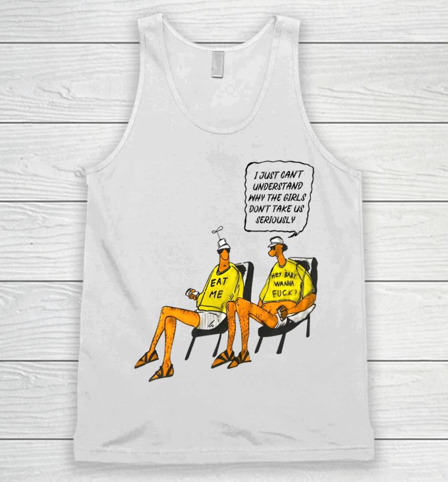 I Just Can't Understand Why The Girls Don't Take Us Seriously Hey Baby I Wanna Fuck Eat Me Unisex Tank Top