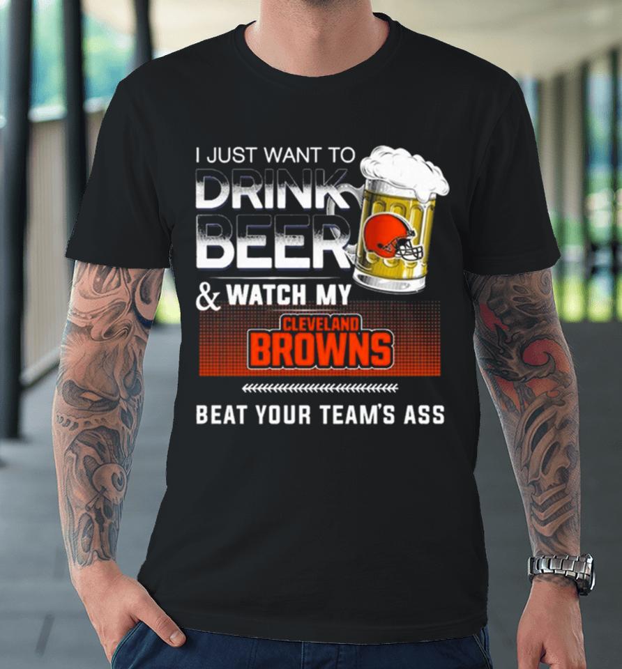 I Just Want To Drink Beer And Watch My Cleveland Browns Beat Your Team’s Ass Premium T-Shirt