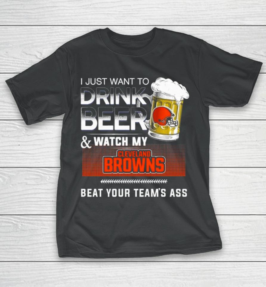 I Just Want To Drink Beer And Watch My Cleveland Browns Beat Your Team’s Ass T-Shirt