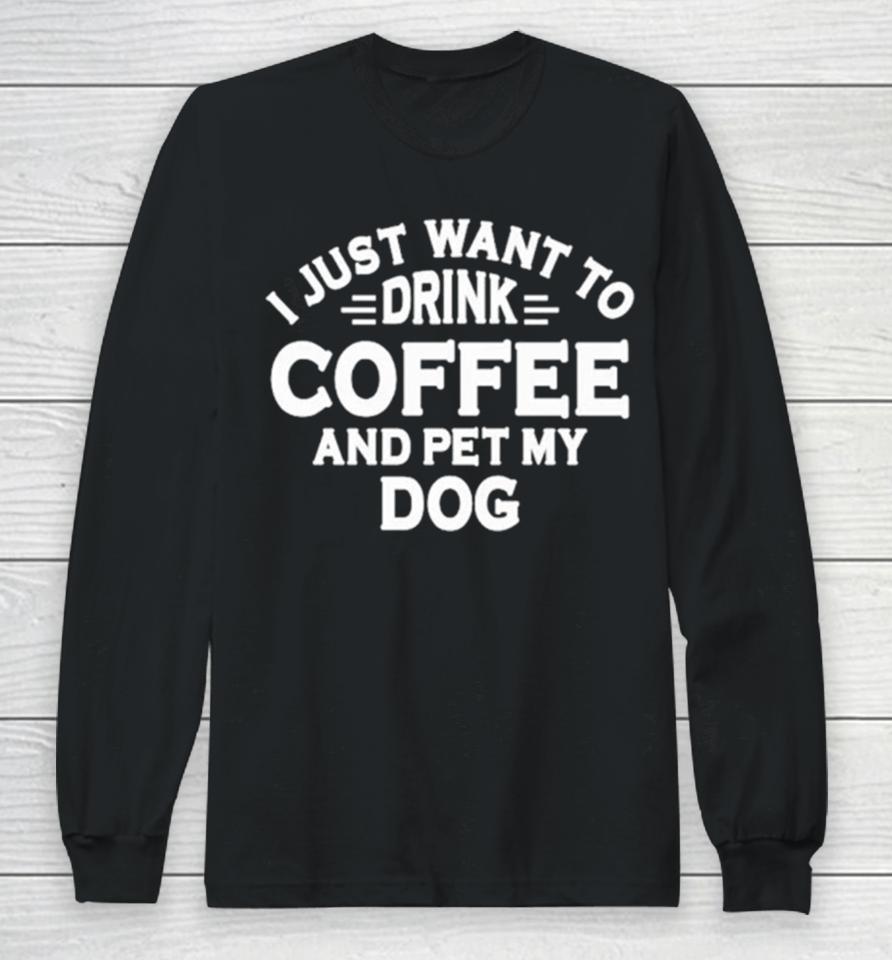 I Just Want To Drink Coffee And Pet My Dog Long Sleeve T-Shirt