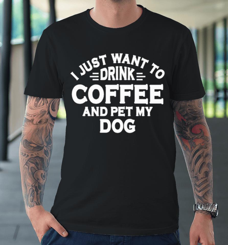 I Just Want To Drink Coffee And Pet My Dog Premium T-Shirt