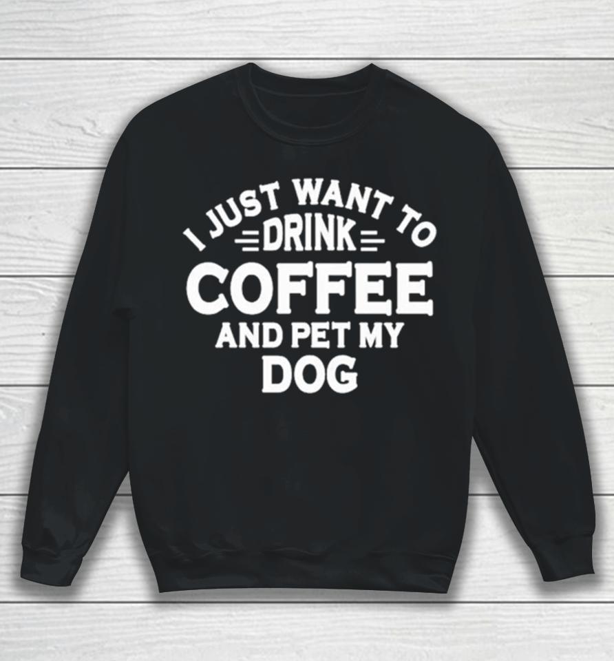 I Just Want To Drink Coffee And Pet My Dog Sweatshirt