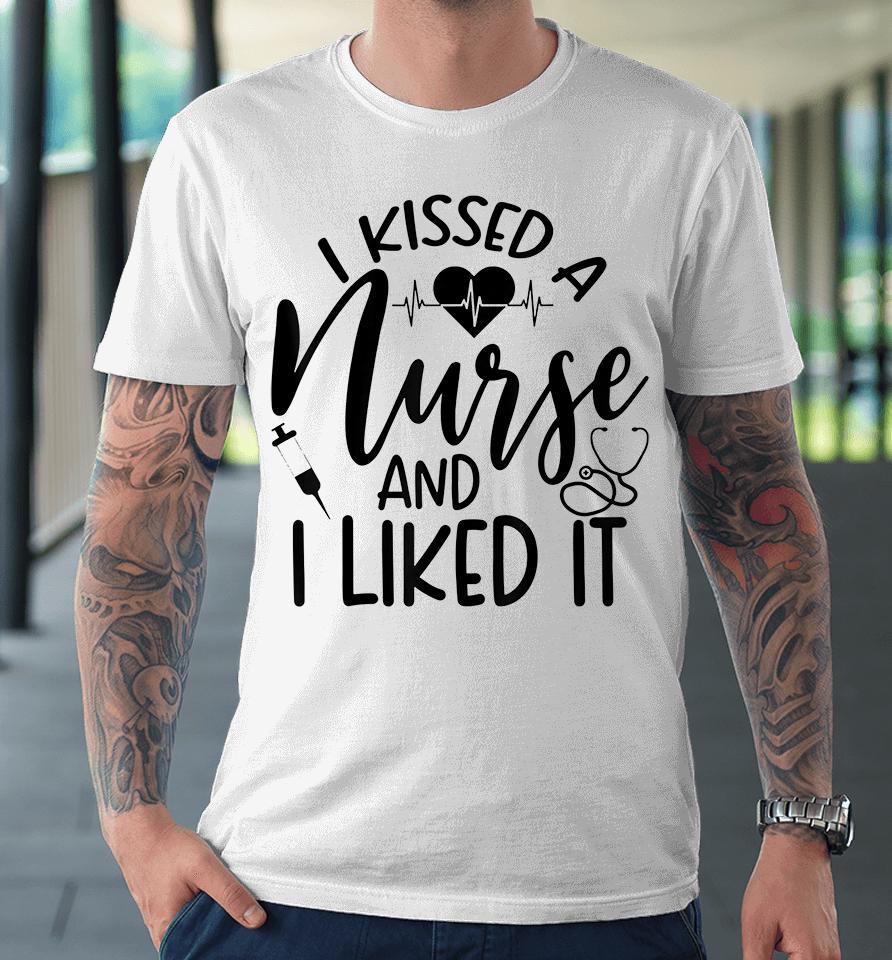 I Kissed A Nurse And I Liked It Premium T-Shirt
