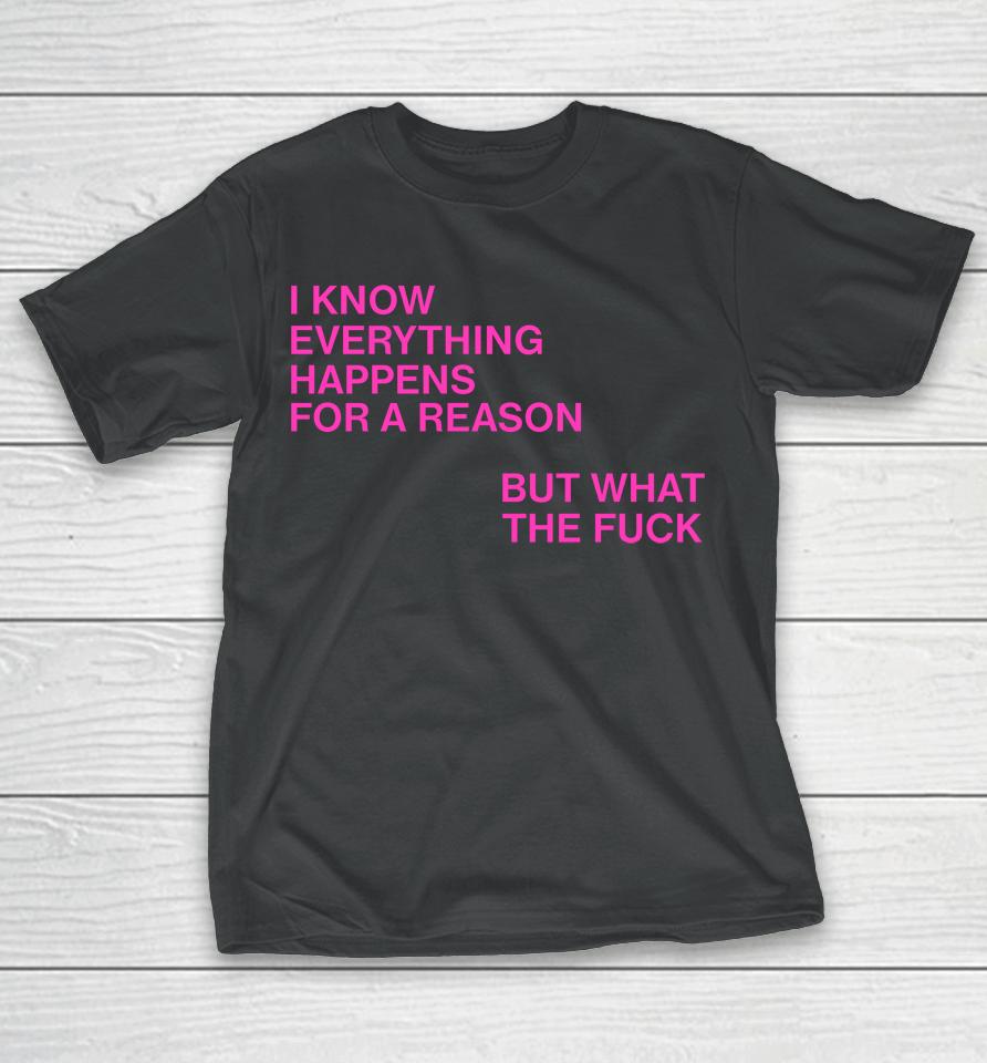 I Know Everything Happens For A Reason But What The Fuck T-Shirt