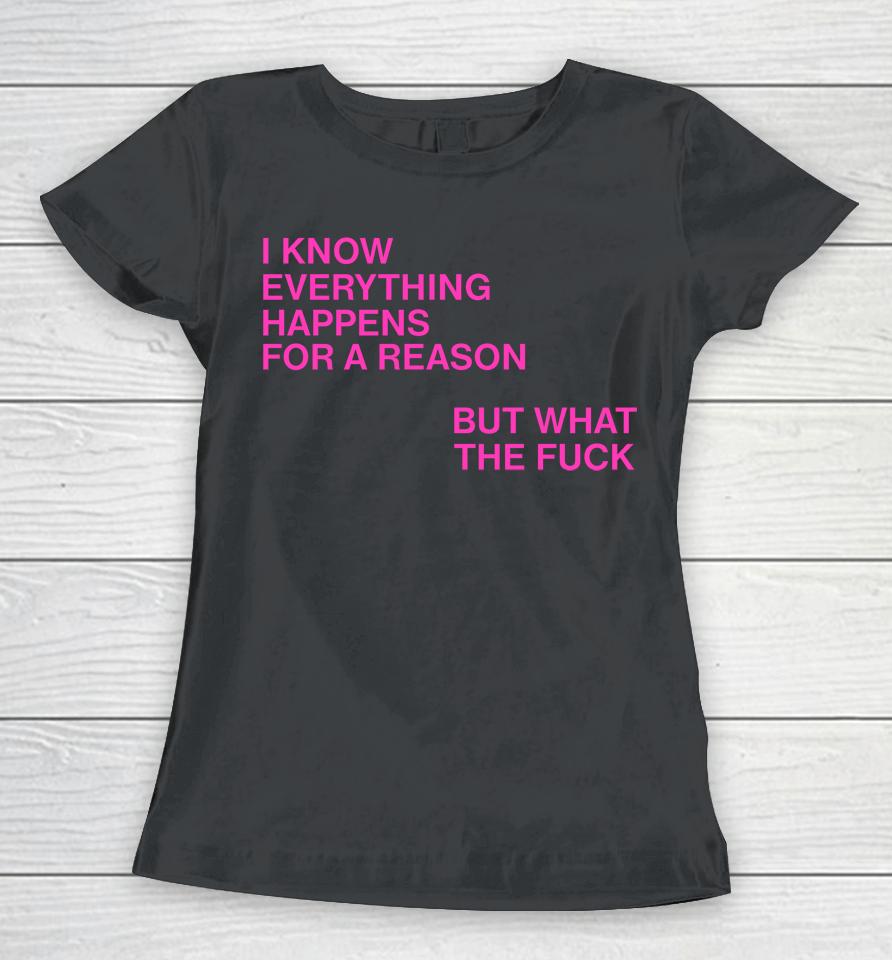 I Know Everything Happens For A Reason But What The Fuck Women T-Shirt