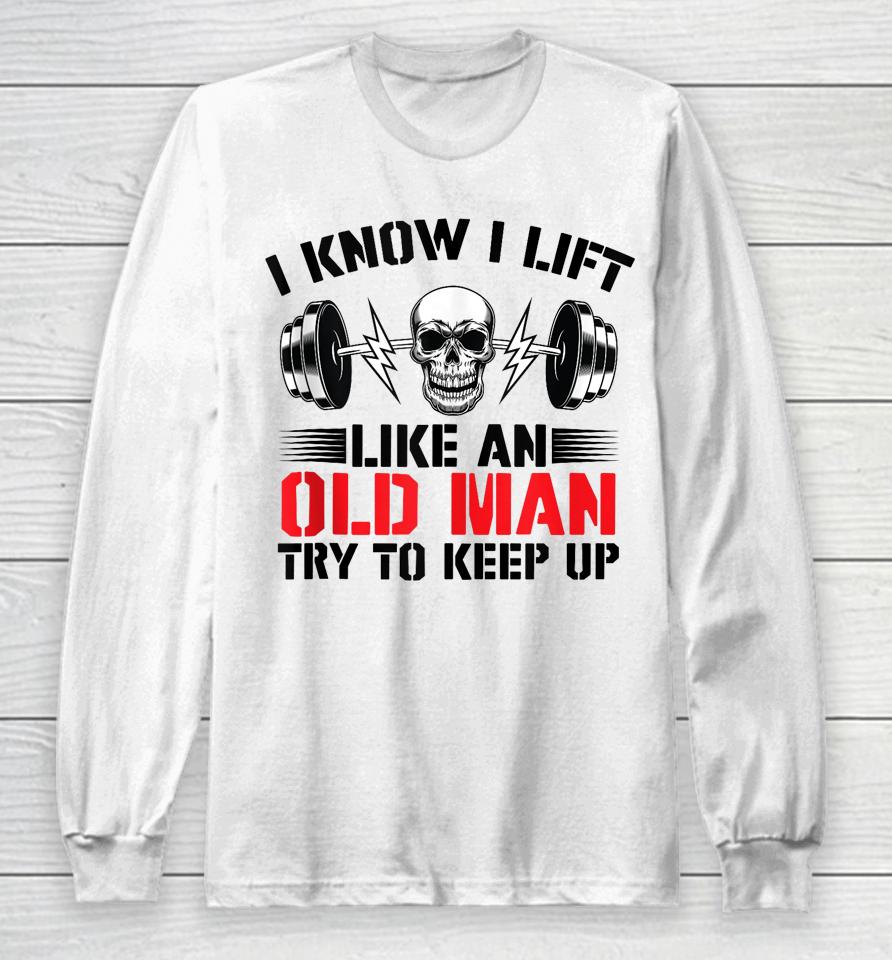 I Know I Lift Like An Old Man Try To Keep Up Gym Fitness Long Sleeve T-Shirt