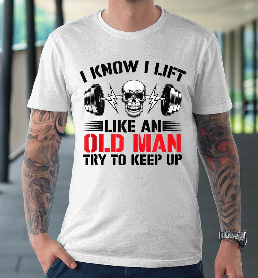 I Know I Lift Like An Old Man Try To Keep Up Gym Fitness Premium T-Shirt