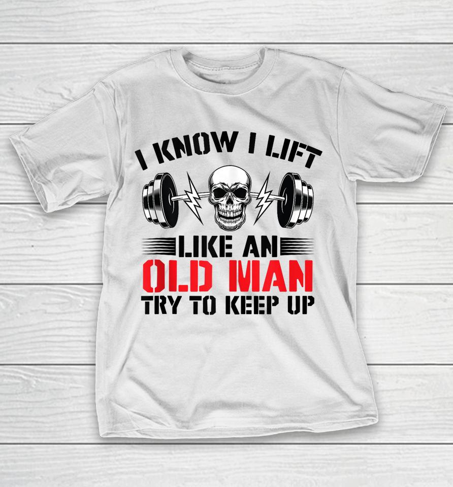 I Know I Lift Like An Old Man Try To Keep Up Gym Fitness T-Shirt