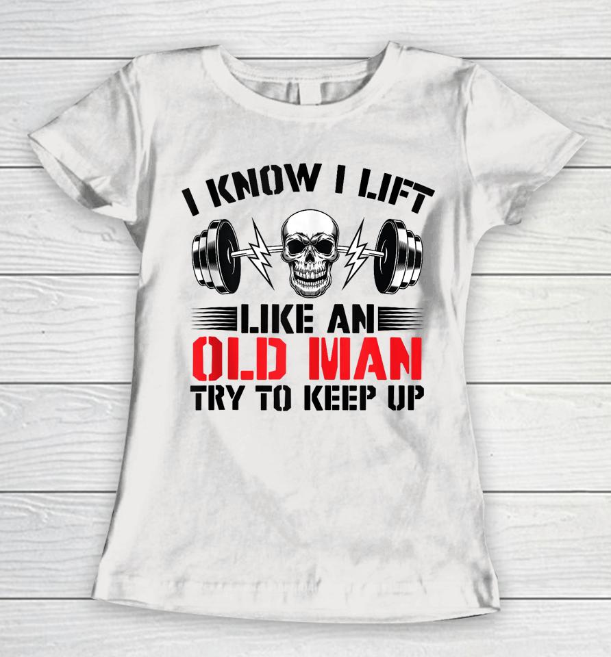 I Know I Lift Like An Old Man Try To Keep Up Gym Fitness Women T-Shirt