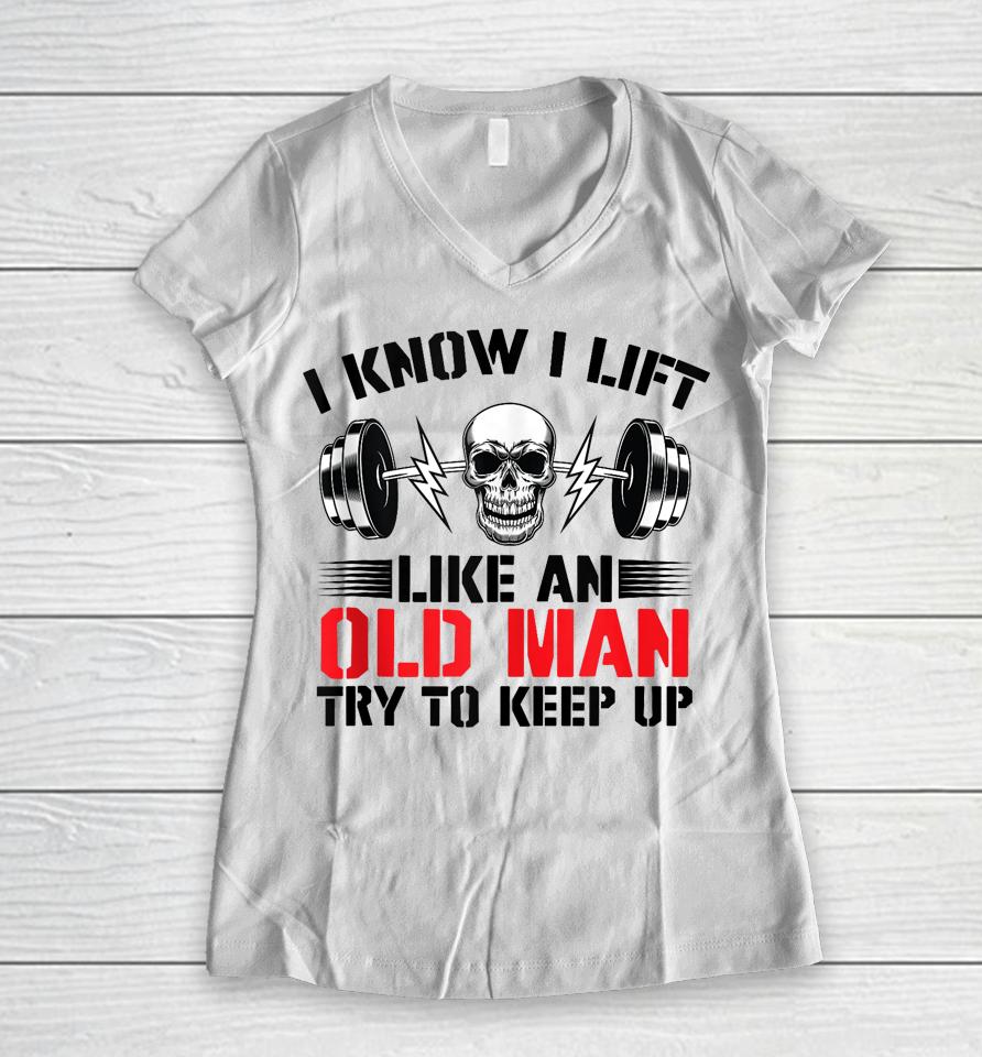 I Know I Lift Like An Old Man Try To Keep Up Gym Fitness Women V-Neck T-Shirt