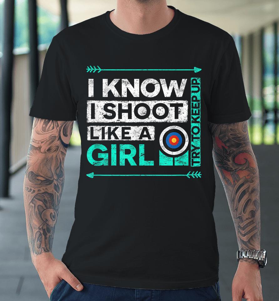 I Know I Shoot Like A Girl Archery Premium T-Shirt