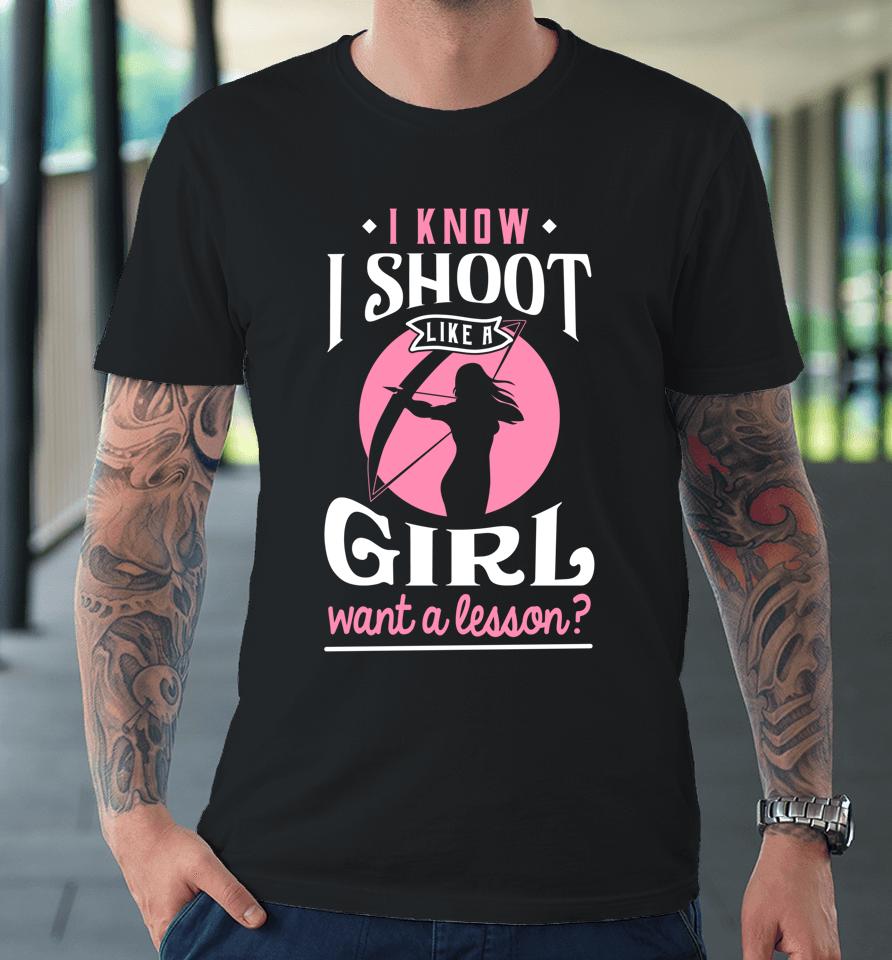 I Know I Shoot Like A Girl Want A Lesson Archery &Amp; Hunting Premium T-Shirt