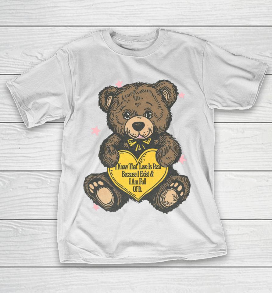 I Know That Love Is Real Because I Exist And I Am Full Of It T-Shirt