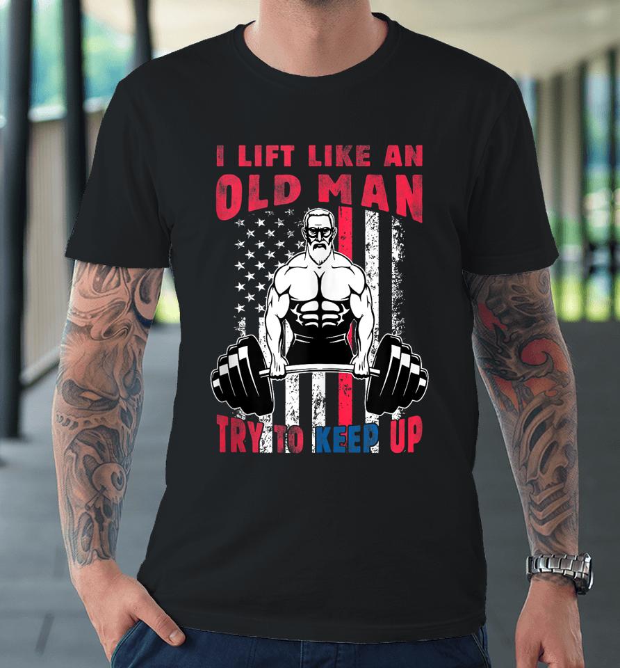 I Lift Like An Old Man Try To Keep Up, Cool American Flag Premium T-Shirt