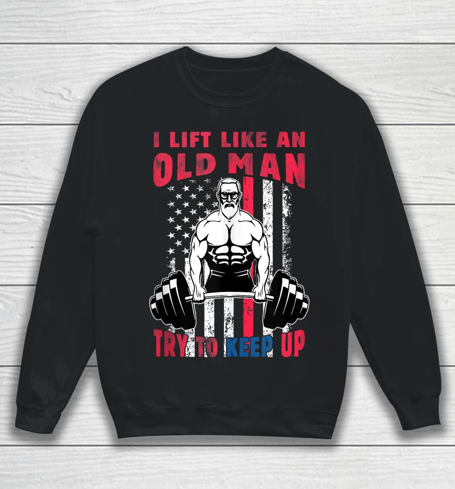 I Lift Like An Old Man Try To Keep Up, Cool American Flag Sweatshirt