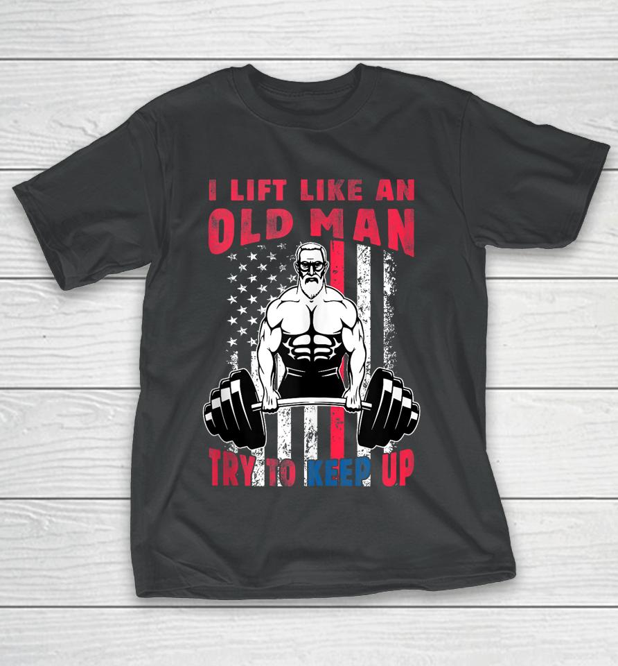 I Lift Like An Old Man Try To Keep Up, Cool American Flag T-Shirt