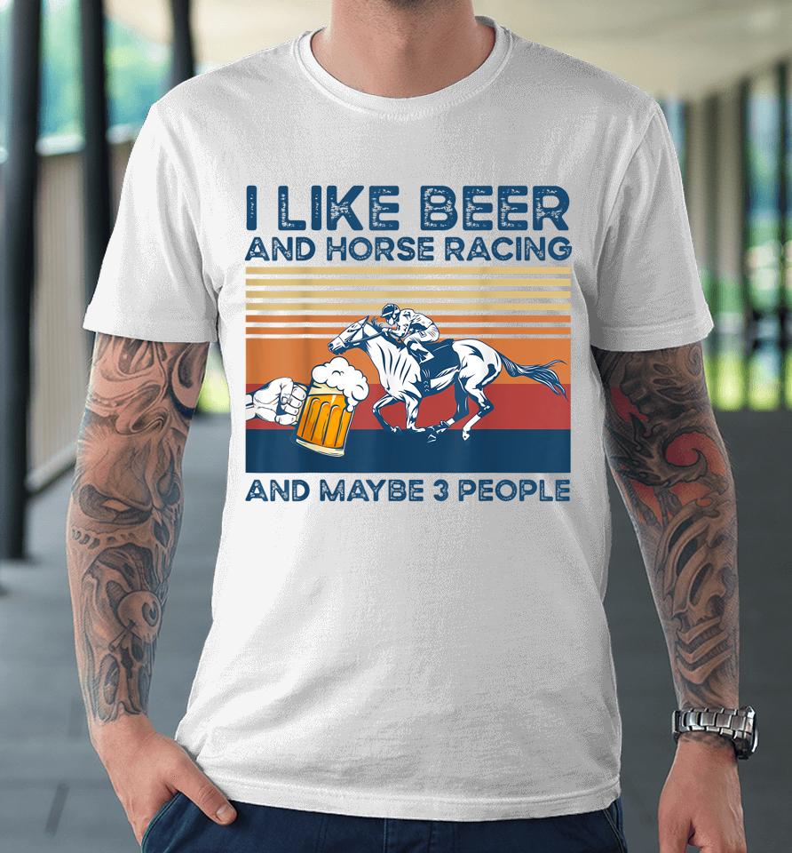 I Like Beer And Horse Racing And Maybe 3 People Premium T-Shirt