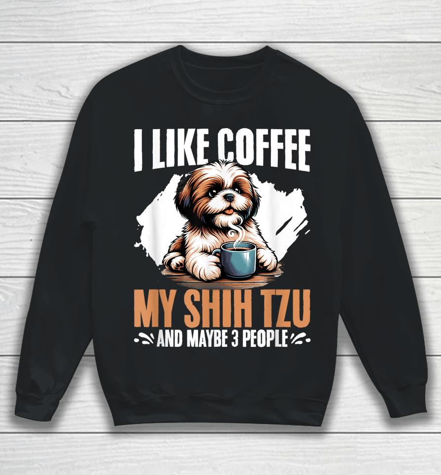 I Like Coffee My Shih Tzu Maybe 3 People Dog Owner Shih Tzu Sweatshirt