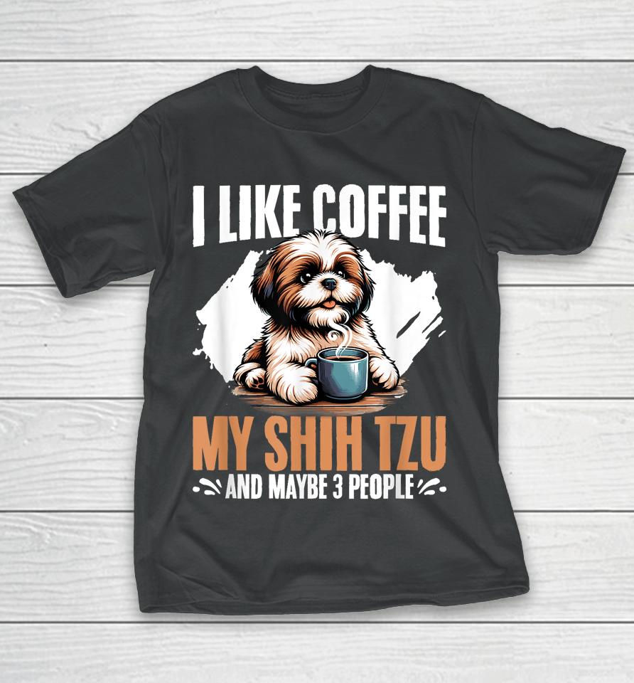 I Like Coffee My Shih Tzu Maybe 3 People Dog Owner Shih Tzu T-Shirt