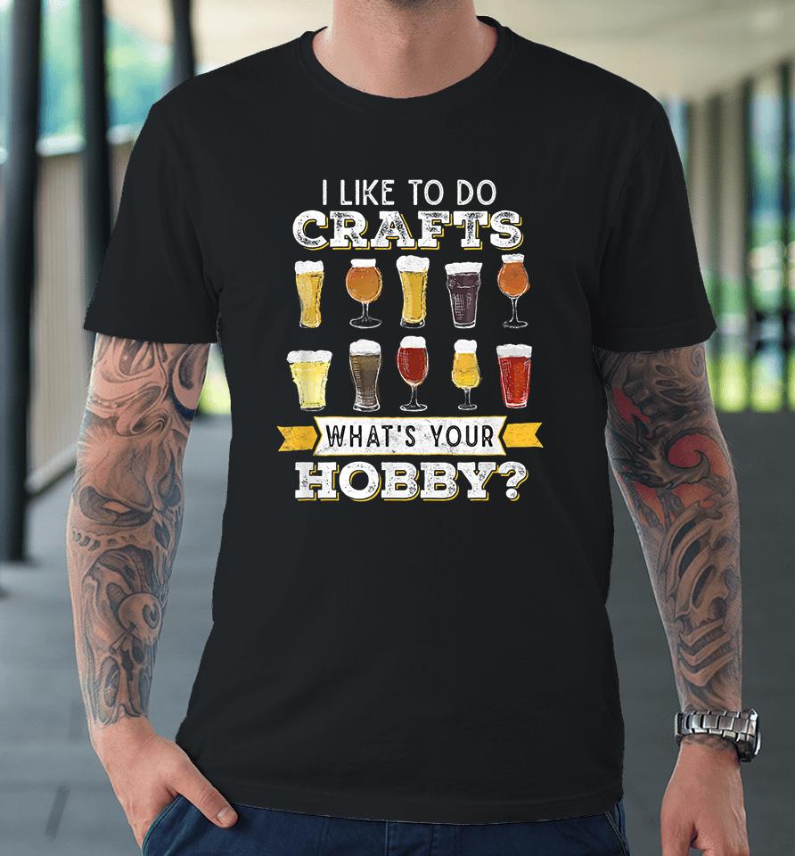 I Like To Do Crafts Whats Your Hobby Craft Beer Premium T-Shirt