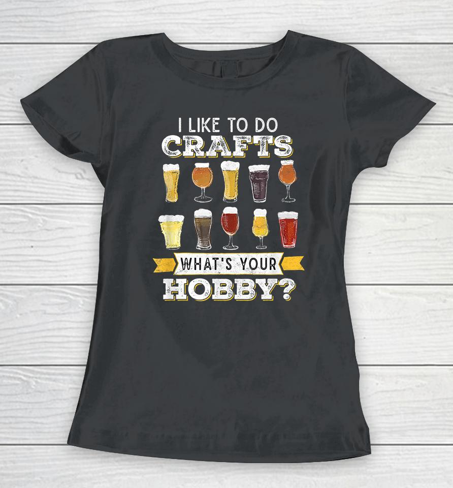 I Like To Do Crafts Whats Your Hobby Craft Beer Women T-Shirt