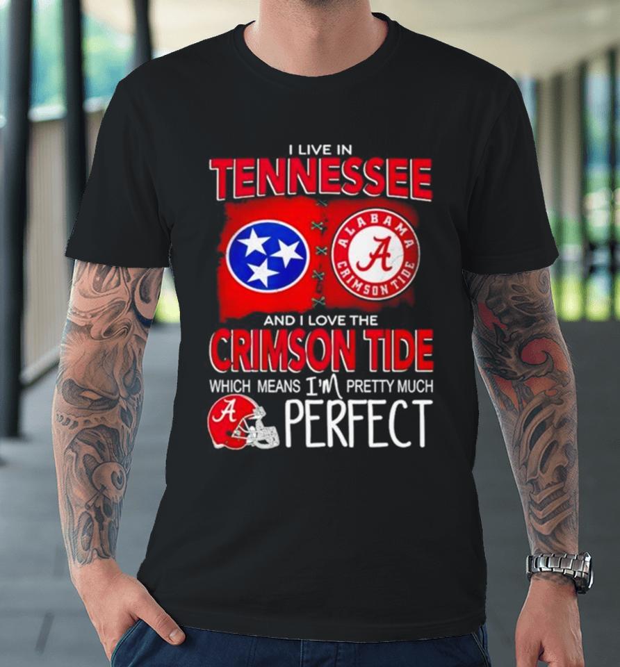 I Live In Tennessee And I Love The Alabama Crimson Tide Which Means I’m Pretty Much Perfect Premium T-Shirt