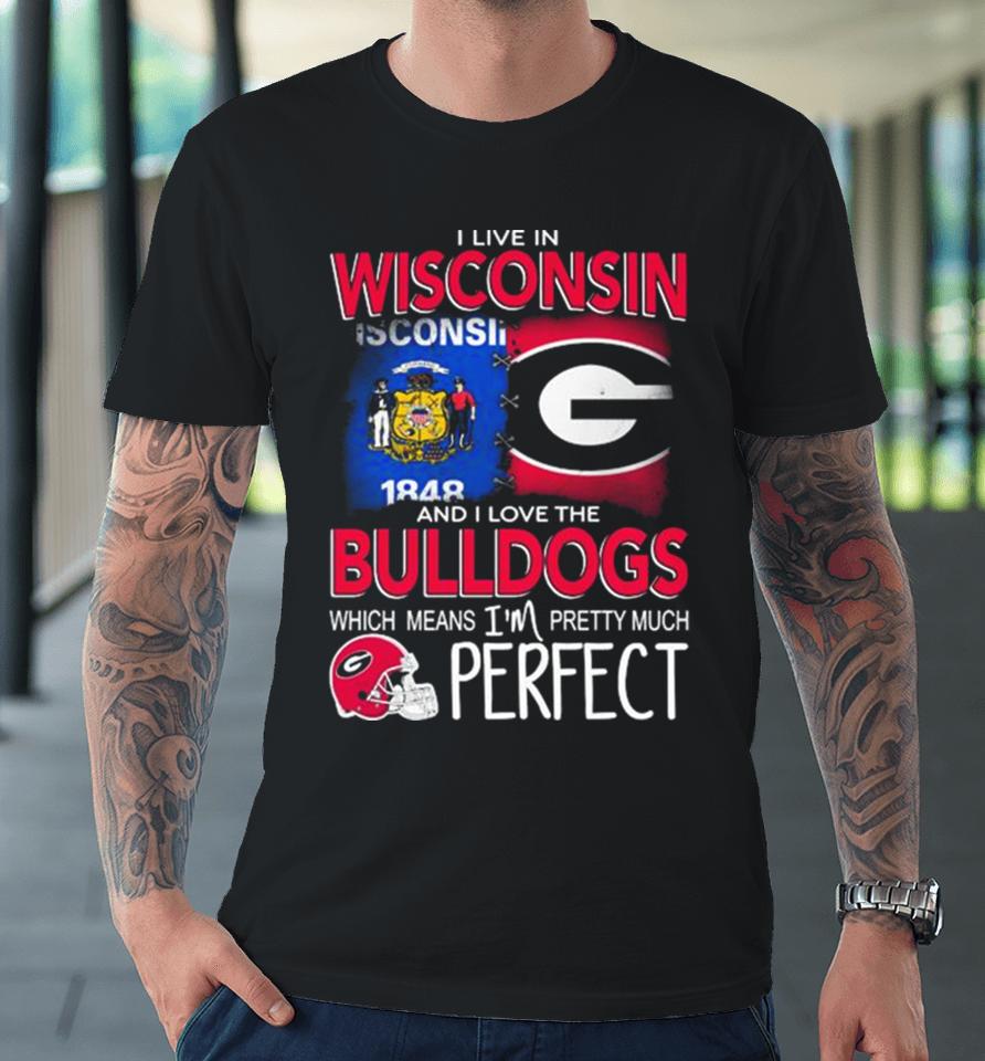 I Live In Wisconsin And I Love The Georgia Bulldogs Which Means I’m Pretty Much Perfect Premium T-Shirt