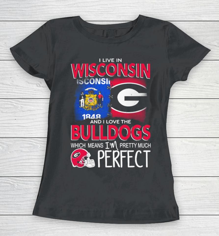I Live In Wisconsin And I Love The Georgia Bulldogs Which Means I’m Pretty Much Perfect Women T-Shirt
