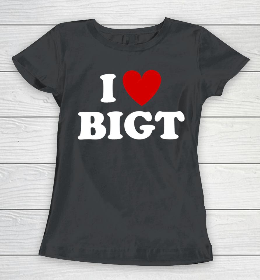 I Love Bigt Women T-Shirt