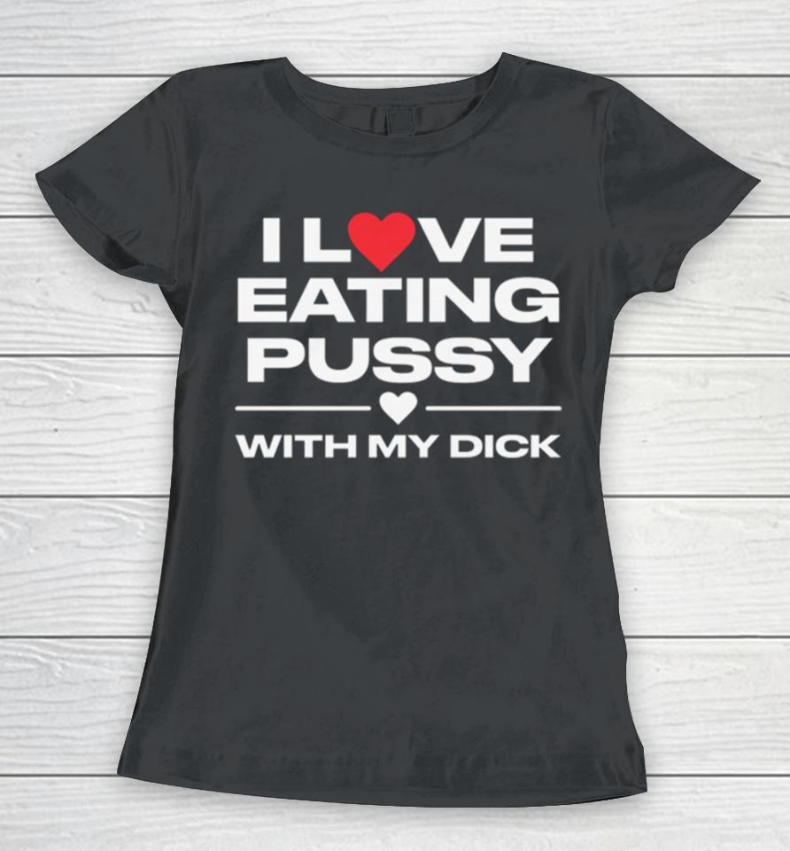 I Love Eating Pussy With My Dick Women T-Shirt