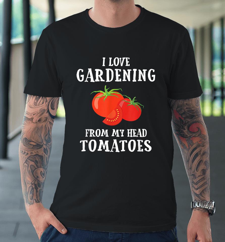 I Love Gardening From My Head Tomatoes Premium T-Shirt